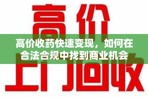 衡阳高价收药快速变现，如何在合法合规中找到商业机会